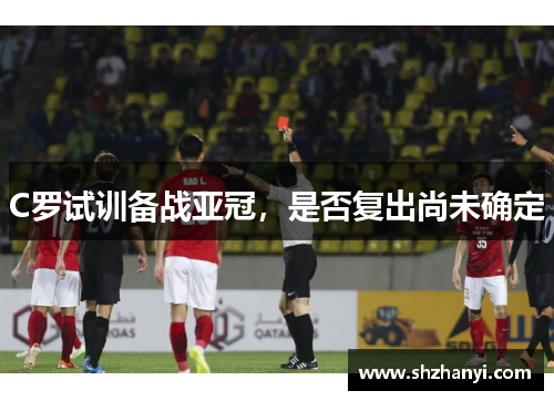 C罗试训备战亚冠，是否复出尚未确定